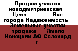 Продам участок новодмитриевская › Цена ­ 530 000 - Все города Недвижимость » Земельные участки продажа   . Ямало-Ненецкий АО,Салехард г.